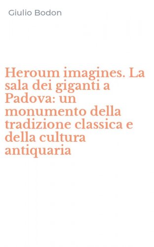Heroum imagines. La sala dei giganti a Padova: un monumento della tradizione classica e della cultura antiquaria