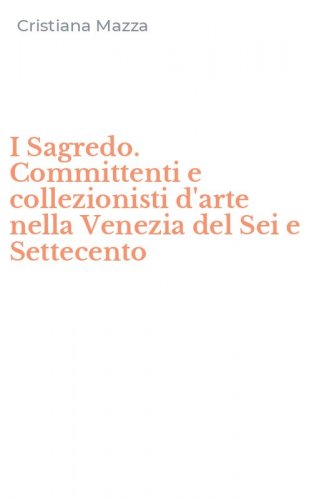 I Sagredo. Committenti e collezionisti d'arte nella Venezia del Sei e Settecento