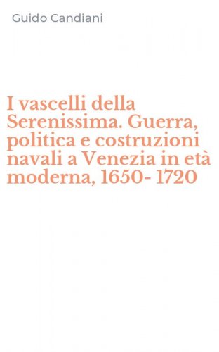 I vascelli della Serenissima. Guerra, politica e costruzioni navali a Venezia in et&agrave; moderna, 1650-1720