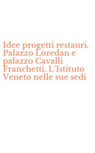 Idee progetti restauri. Palazzo Loredan e palazzo Cavalli Franchetti. L'Istituto Veneto nelle sue sedi