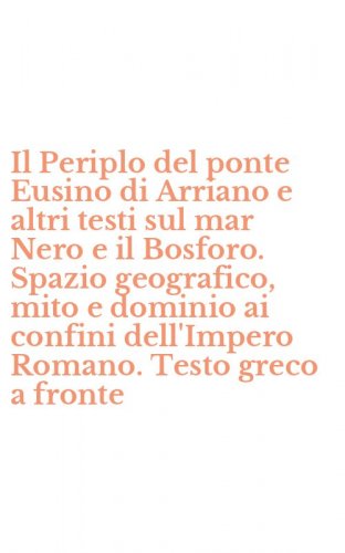 Il Periplo del ponte Eusino di Arriano e altri testi sul mar Nero e il Bosforo. Spazio geografico, mito e dominio ai confini dell'Impero Romano. Testo greco a fronte