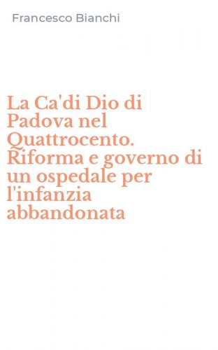 La Ca'di Dio di Padova nel Quattrocento. Riforma e governo di un ospedale per l'infanzia abbandonata