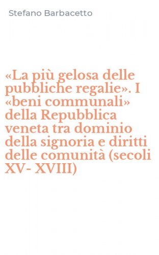 &laquo;La pi&ugrave; gelosa delle pubbliche regalie&raquo;. I &laquo;beni communali&raquo; della Repubblica veneta tra dominio della signoria e diritti delle comunit&agrave; (secoli XV-XVIII)