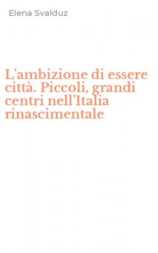 L'ambizione di essere citt&agrave;. Piccoli, grandi centri nell'Italia rinascimentale