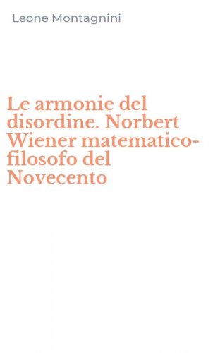 Le armonie del disordine. Norbert Wiener matematico-filosofo del Novecento