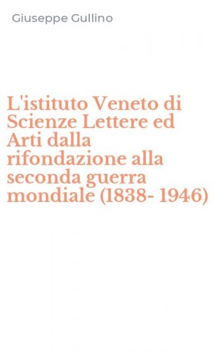 L'istituto Veneto di Scienze Lettere ed Arti dalla rifondazione alla seconda guerra mondiale (1838-1946)