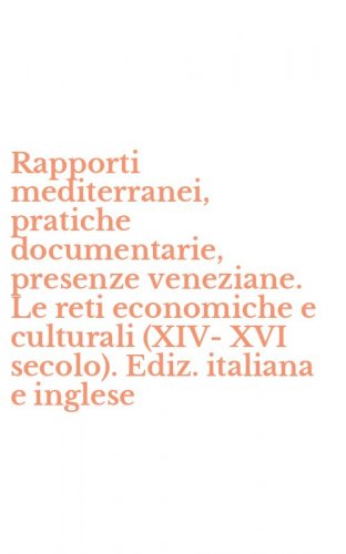 Rapporti mediterranei, pratiche documentarie, presenze veneziane. Le reti economiche e culturali (XIV-XVI secolo). Ediz. italiana e inglese
