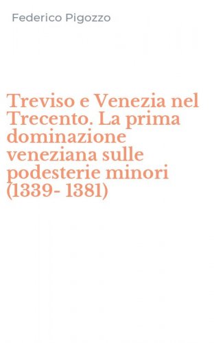 Treviso e Venezia nel Trecento. La prima dominazione veneziana sulle podesterie minori (1339-1381)