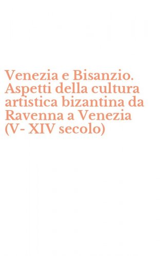 Venezia e Bisanzio. Aspetti della cultura artistica bizantina da Ravenna a Venezia (V-XIV secolo)