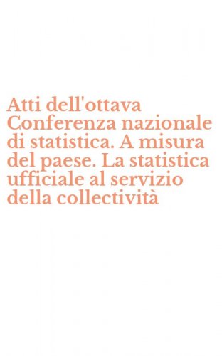 Atti dell'ottava Conferenza nazionale di statistica. A misura del paese. La statistica ufficiale al servizio della collectivit&agrave;