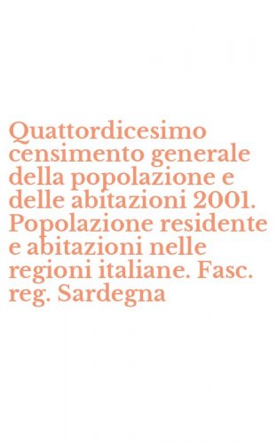 Quattordicesimo censimento generale della popolazione e delle abitazioni 2001. Popolazione residente e abitazioni nelle regioni italiane. Fasc. reg. Sardegna
