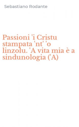 Passioni 'i Cristu stampata 'nt' 'o linzolu. 'A vita mia &egrave; a sindunologia ('A)