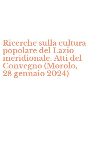 Ricerche sulla cultura popolare del Lazio meridionale. Atti del Convegno (Morolo, 28 gennaio 2024)