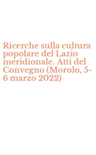 Ricerche sulla cultura popolare del Lazio meridionale. Atti del Convegno (Morolo, 5-6 marzo 2022)