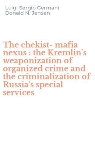 The chekist-mafia nexus : the Kremlin's weaponization of organized crime and the criminalization of Russia's special services