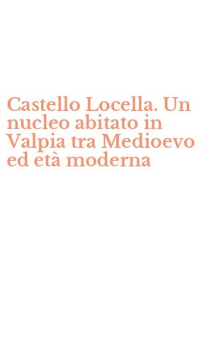 Castello Locella. Un nucleo abitato in Valpia tra Medioevo ed et&agrave; moderna