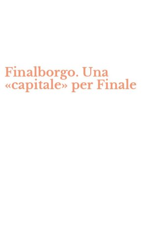Finalborgo. Una &laquo;capitale&raquo; per Finale