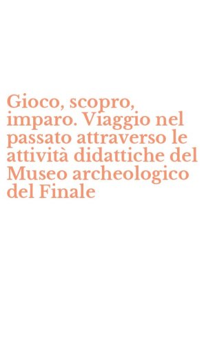 Gioco, scopro, imparo. Viaggio nel passato attraverso le attivit&agrave; didattiche del Museo archeologico del Finale