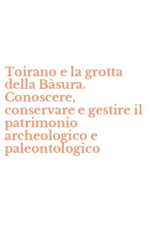Toirano e la grotta della B&agrave;sura. Conoscere, conservare e gestire il patrimonio archeologico e paleontologico
