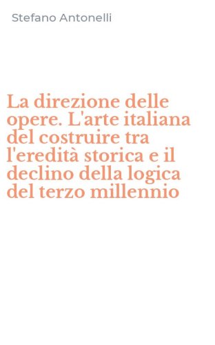 La direzione delle opere. L'arte italiana del costruire tra l'eredit&agrave; storica e il declino della logica del terzo millennio