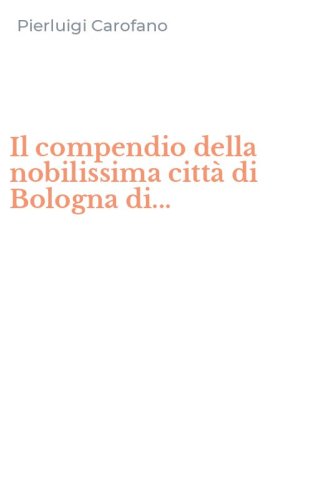 Il compendio della nobilissima citt&agrave; di Bologna di...