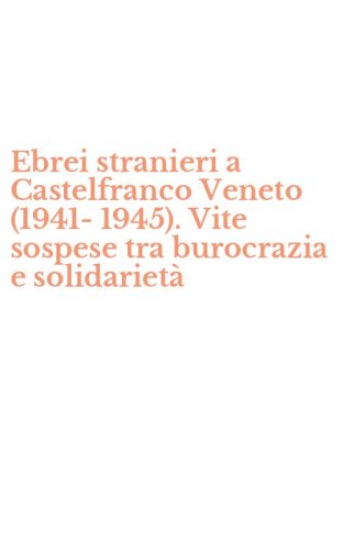 Ebrei stranieri a Castelfranco Veneto (1941-1945). Vite sospese tra burocrazia e solidariet&agrave;