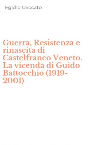 Guerra, Resistenza e rinascita di Castelfranco Veneto. La vicenda di Guido Battocchio (1919-2001)