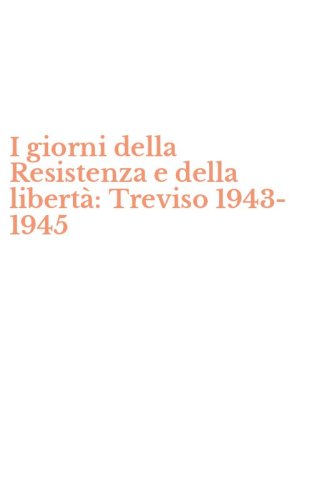 I giorni della Resistenza e della libert&agrave;: Treviso 1943-1945