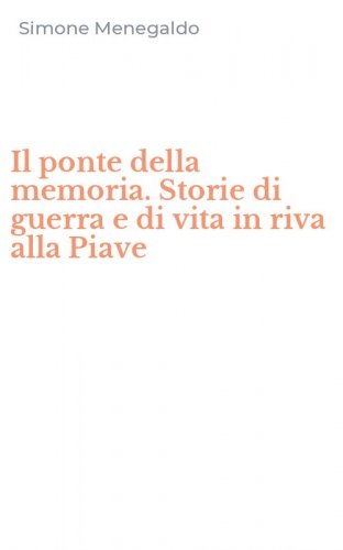 Il ponte della memoria. Storie di guerra e di vita in riva alla Piave