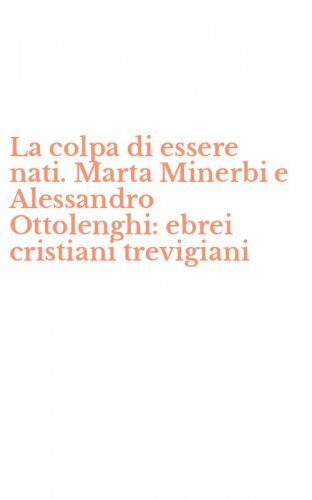 La colpa di essere nati. Marta Minerbi e Alessandro Ottolenghi: ebrei cristiani trevigiani