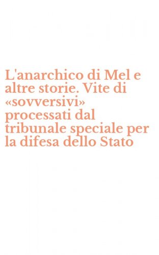 L'anarchico di Mel e altre storie. Vite di &laquo;sovversivi&raquo; processati dal tribunale speciale per la difesa dello Stato