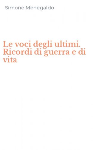 Le voci degli ultimi. Ricordi di guerra e di vita