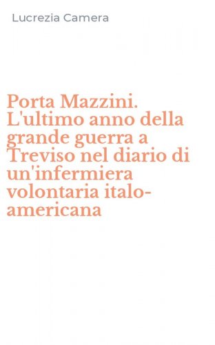 Porta Mazzini. L'ultimo anno della grande guerra a Treviso nel diario di un'infermiera volontaria italo-americana