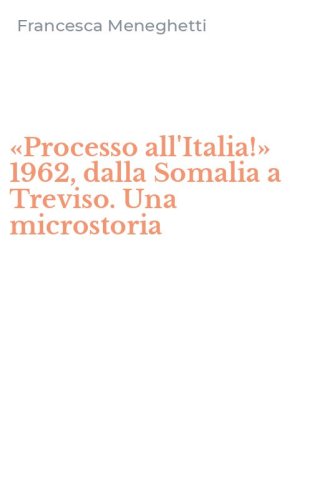 &laquo;Processo all'Italia!&raquo; 1962, dalla Somalia a Treviso. Una microstoria
