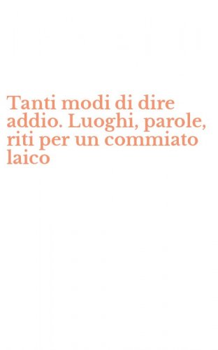 Tanti modi di dire addio. Luoghi, parole, riti per un commiato laico