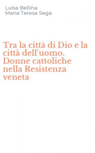 Tra la citt&agrave; di Dio e la citt&agrave; dell'uomo. Donne cattoliche nella Resistenza veneta