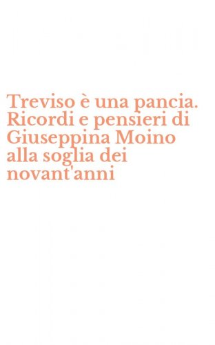 Treviso &egrave; una pancia. Ricordi e pensieri di Giuseppina Moino alla soglia dei novant'anni