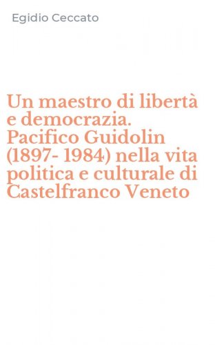 Un maestro di libert&agrave; e democrazia. Pacifico Guidolin (1897-1984) nella vita politica e culturale di Castelfranco Veneto