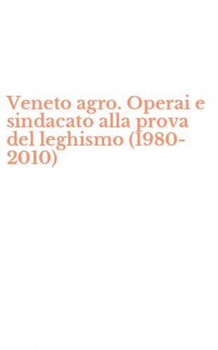 Veneto agro. Operai e sindacato alla prova del leghismo (1980-2010)