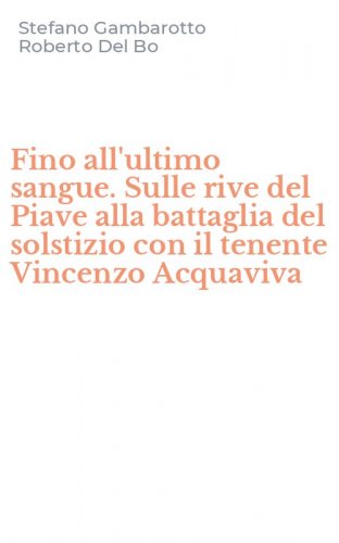 Fino all'ultimo sangue. Sulle rive del Piave alla battaglia del solstizio con il tenente Vincenzo Acquaviva