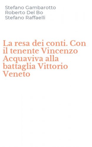 La resa dei conti. Con il tenente Vincenzo Acquaviva alla battaglia Vittorio Veneto