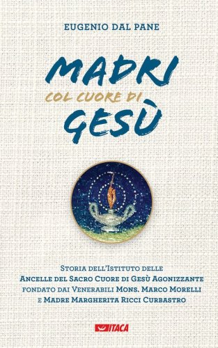 Madri col cuore di Ges&ugrave;. Storia dell'Istituto delle Ancelle del Sacro Cuore di Ges&ugrave; Agonizzante fondato dai Venerabili Mons. Marco Morelli e Madre Margherita Ricci Curbastro