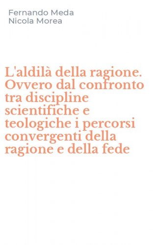 L'aldil&agrave; della ragione. Ovvero dal confronto tra discipline scientifiche e teologiche i percorsi convergenti della ragione e della fede