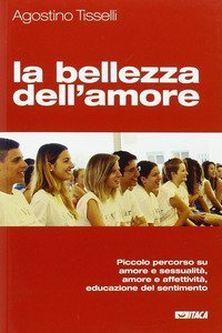 La bellezza dell'amore. Piccolo percorso su amore e sessualit&agrave;, amore e affettivit&agrave;, educazione del sentimento