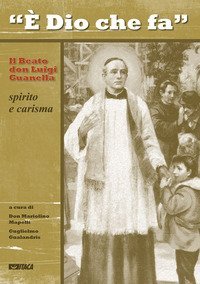 &laquo;&Egrave; Dio che fa&raquo;. Il Beato don Luigi Guanella, spirito e carisma