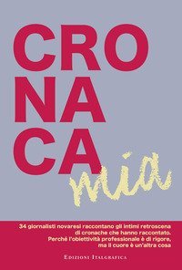 Cronaca mia. 34 giornalisti novaresi raccontano gli intimi retroscena di cronache che hanno raccontato. Perch&eacute; l'obiettivit&agrave; professionale &egrave; di rigore, ma il cuore &egrave; un'altra cosa