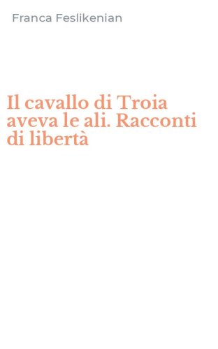 Il cavallo di Troia aveva le ali. Racconti di libert&agrave;