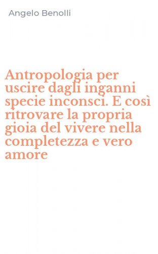 Antropologia per uscire dagli inganni specie inconsci. E cos&igrave; ritrovare la propria gioia del vivere nella completezza e vero amore