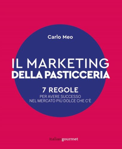 Il marketing della pasticceria. 7 regole per avere successo nel mercato pi&ugrave; dolce che c'&egrave;