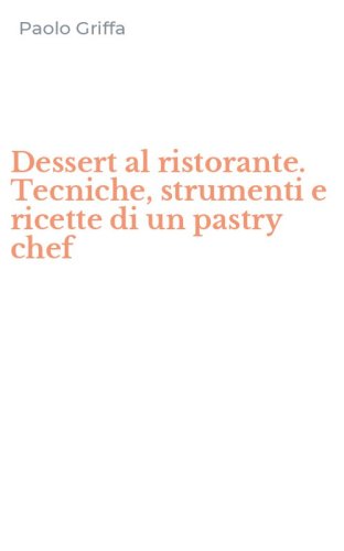 Dessert al ristorante. Tecniche, strumenti e ricette di un pastry chef